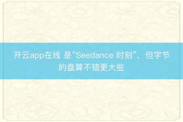 开云app在线 是“Seedance 时刻”，但字节的盘算不错更大些