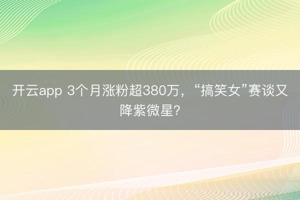 开云app 3个月涨粉超380万,“搞笑女”赛谈又降紫微星?