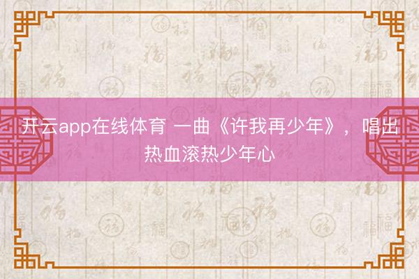 开云app在线体育 一曲《许我再少年》，唱出热血滚热少年心