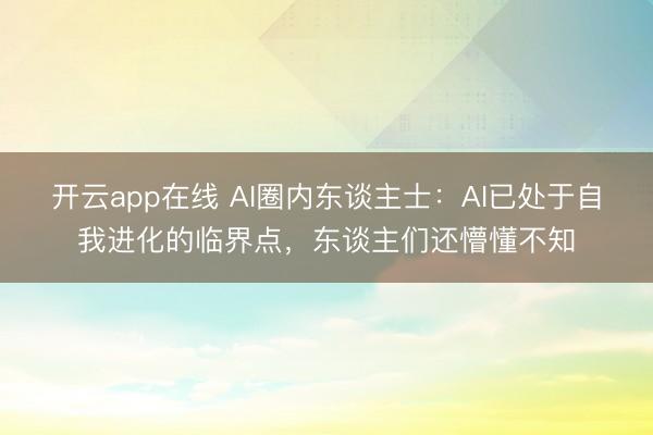 开云app在线 AI圈内东谈主士：AI已处于自我进化的临界点，东谈主们还懵懂不知