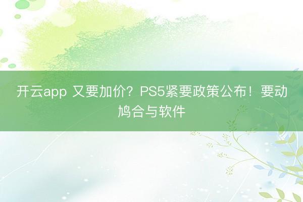 开云app 又要加价？PS5紧要政策公布！要动鸠合与软件