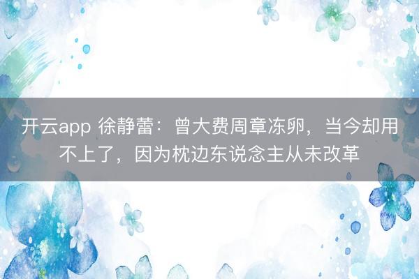 开云app 徐静蕾:曾大费周章冻卵,当今却用不上了,因为枕边东说念主从未改革