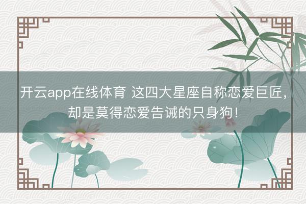 开云app在线体育 这四大星座自称恋爱巨匠，却是莫得恋爱告诫的只身狗！