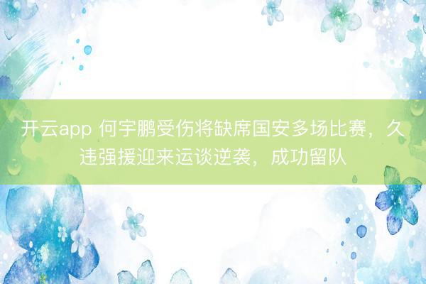 开云app 何宇鹏受伤将缺席国安多场比赛,久违强援迎来运谈逆袭,成功留队