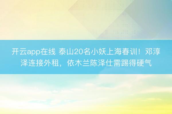 开云app在线 泰山20名小妖上海春训！邓淳泽连接外租，依木兰陈泽仕需踢得硬气