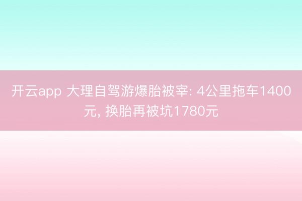 开云app 大理自驾游爆胎被宰: 4公里拖车1400元, 换胎再被坑1780元