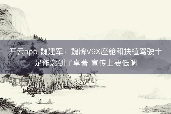 开云app 魏建军:魏牌V9X座舱和扶植驾驶十足作念到了卓著 宣传上要低调