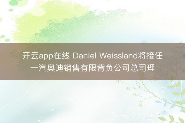 开云app在线 Daniel Weissland将接任一汽奥迪销售有限背负公司总司理