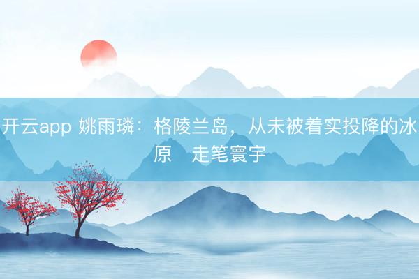 开云app 姚雨璘：格陵兰岛，从未被着实投降的冰原   走笔寰宇