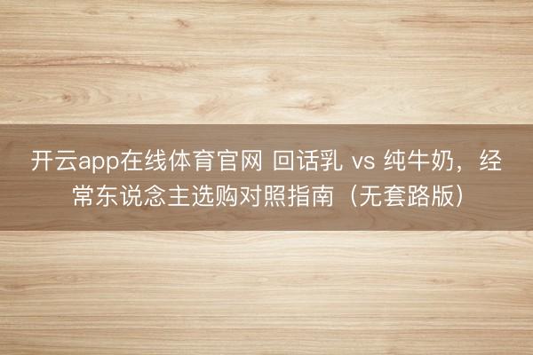 开云app在线体育官网 回话乳 vs 纯牛奶,经常东说念主选购对照指南(无套路版)