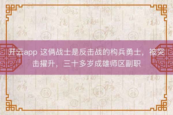 开云app 这俩战士是反击战的构兵勇士,被突击擢升,三十多岁成雄师区副职