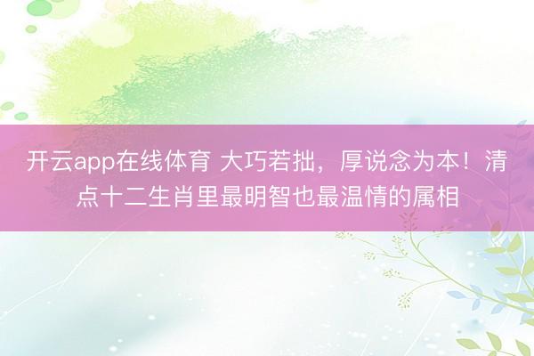 开云app在线体育 大巧若拙,厚说念为本!清点十二生肖里最明智也最温情的属相