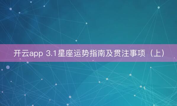 开云app 3.1星座运势指南及贯注事项（上）