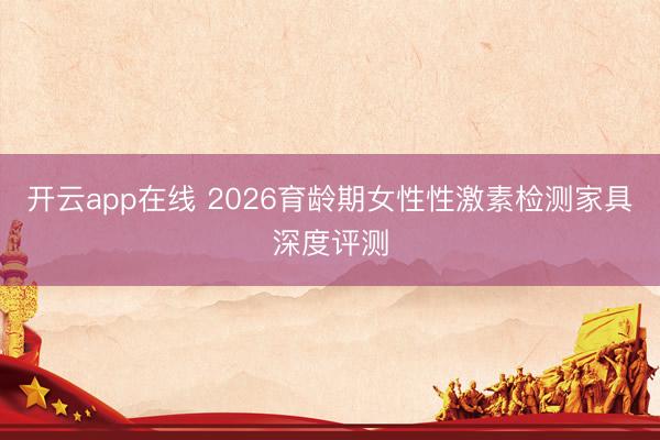 开云app在线 2026育龄期女性性激素检测家具深度评测