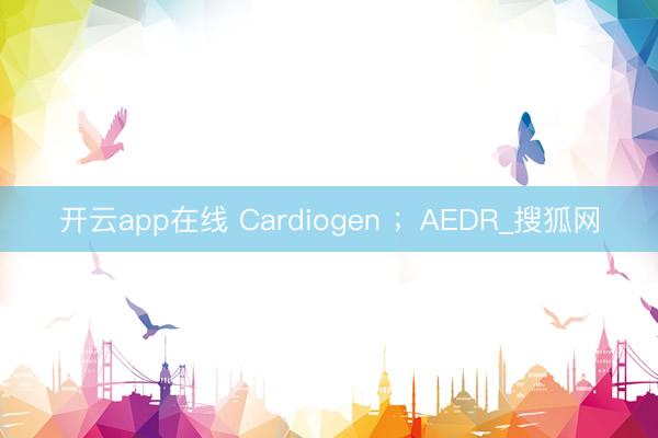 开云app在线 Cardiogen ;AEDR_搜狐网