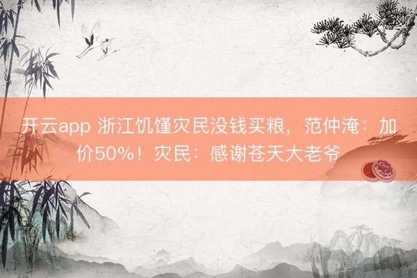 开云app 浙江饥馑灾民没钱买粮,范仲淹:加价50%!灾民:感谢苍天大老爷