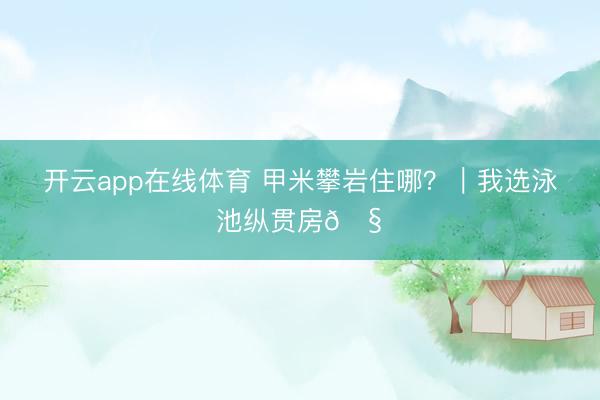 开云app在线体育 甲米攀岩住哪？｜我选泳池纵贯房🧗