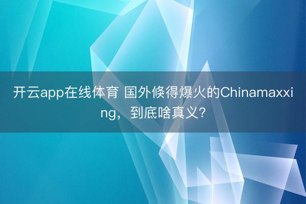 开云app在线体育 国外倏得爆火的Chinamaxxing，到底啥真义？