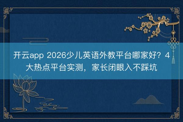 开云app 2026少儿英语外教平台哪家好？4大热点平台实测，家长闭眼入不踩坑