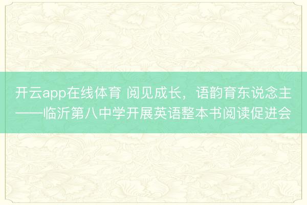 开云app在线体育 阅见成长，语韵育东说念主——临沂第八中学开展英语整本书阅读促进会