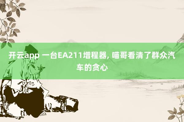开云app 一台EA211增程器， 喵哥看清了群众汽车的贪心