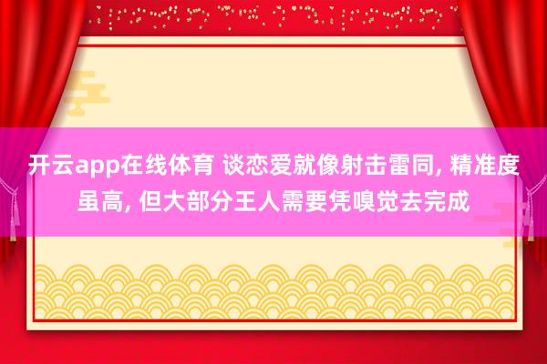 开云app在线体育 谈恋爱就像射击雷同， 精准度虽高， 但大部分王人需要凭嗅觉去完成