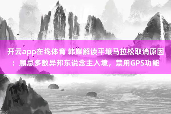 开云app在线体育 韩媒解读平壤马拉松取消原因：顾忌多数异邦东说念主入境，禁用GPS功能