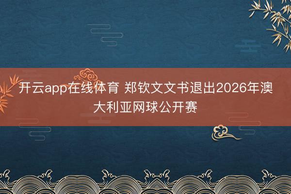 开云app在线体育 郑钦文文书退出2026年澳大利亚网球公开赛
