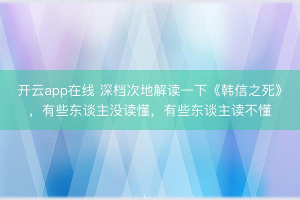 开云app在线 深档次地解读一下《韩信之死》,有些东谈主没读懂,有些东谈主读不懂