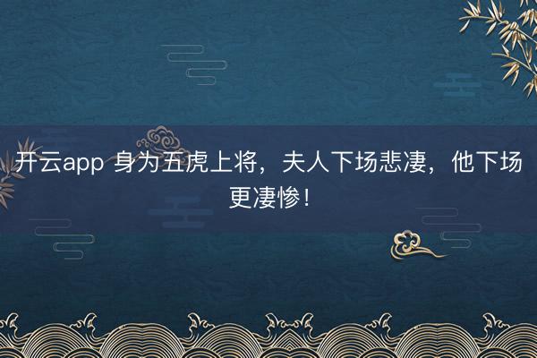 开云app 身为五虎上将,夫人下场悲凄,他下场更凄惨!