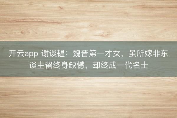 开云app 谢谈韫：魏晋第一才女，虽所嫁非东谈主留终身缺憾，却终成一代名士