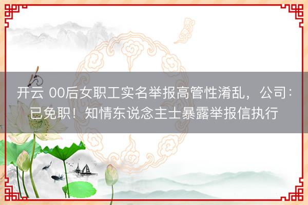开云 00后女职工实名举报高管性淆乱,公司:已免职!知情东说念主士暴露举报信执行