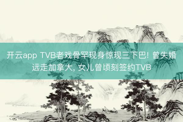 开云app TVB老戏骨罕现身惊现三下巴! 曾失婚远走加拿大， 女儿曾顷刻签约TVB