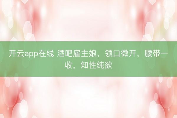 开云app在线 酒吧雇主娘，领口微开，腰带一收，知性纯欲