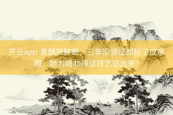 开云app 素颜哭肿眼,三年没领证却拍了成亲照,她为啥非得这技艺站出来?