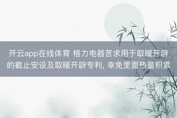 开云app在线体育 格力电器苦求用于取暖开辟的截止安设及取暖开辟专利, 幸免里面热量积累