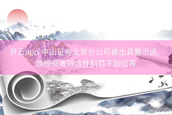 开云app 中山证券北京分公司被出具警示函， 涉投资者符合性科罚不到位等
