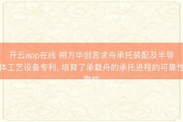 开云app在线 朔方华创苦求舟承托装配及半导体工艺设备专利， 培育了承载舟的承托进程的可靠性