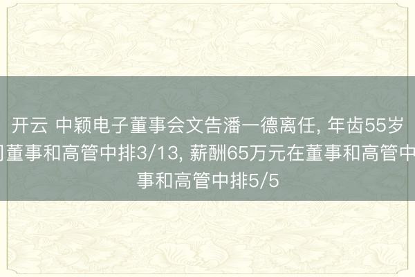 开云 中颖电子董事会文告潘一德离任, 年齿55岁在公司董事和高管中排3/13, 薪酬65万元在董事和高管中排5/5