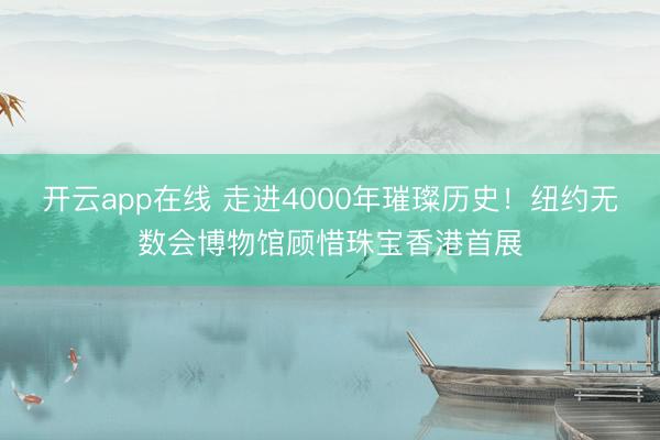 开云app在线 走进4000年璀璨历史!纽约无数会博物馆顾惜珠宝香港首展