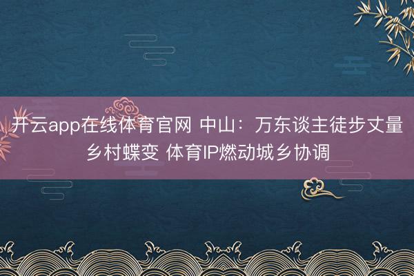 开云app在线体育官网 中山:万东谈主徒步丈量乡村蝶变 体育IP燃动城乡协调