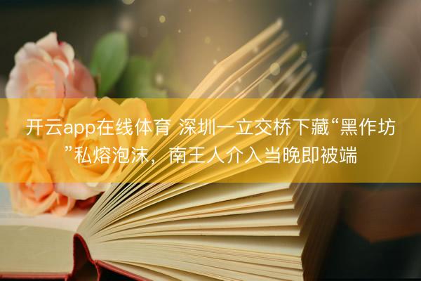 开云app在线体育 深圳一立交桥下藏“黑作坊”私熔泡沫，南王人介入当晚即被端