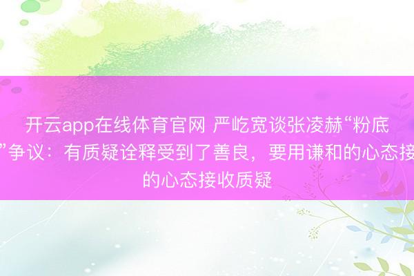 开云app在线体育官网 严屹宽谈张凌赫“粉底液将军”争议:有质疑诠释受到了善良,要用谦和的心态接收质疑