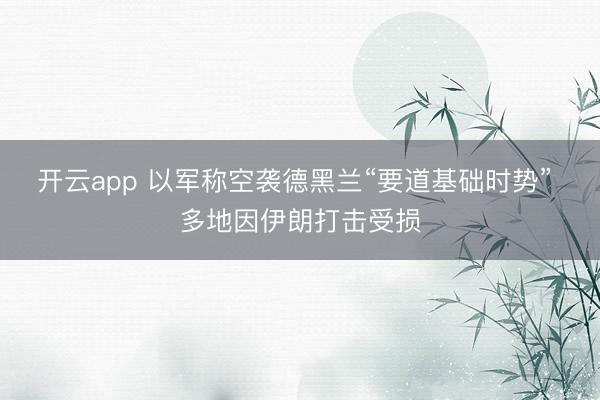 开云app 以军称空袭德黑兰“要道基础时势” 多地因伊朗打击受损