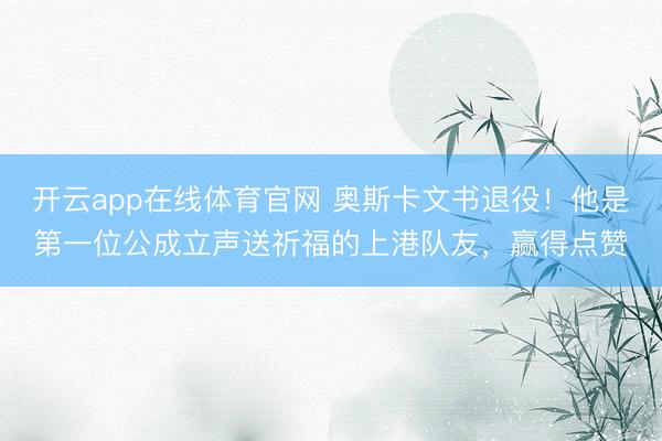 开云app在线体育官网 奥斯卡文书退役!他是第一位公成立声送祈福的上港队友,赢得点赞