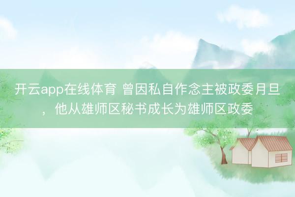 开云app在线体育 曾因私自作念主被政委月旦,他从雄师区秘书成长为雄师区政委