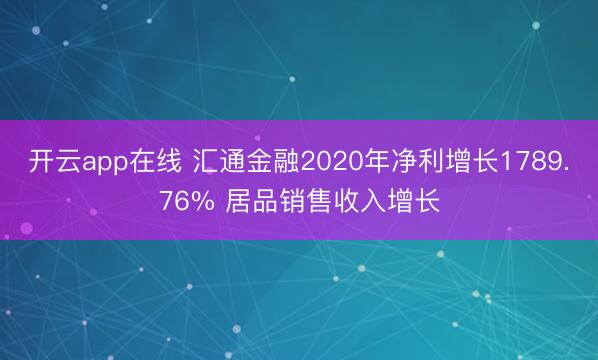 开云app在线 汇通金融2020年净利增长1789.76% 居品销售收入增长