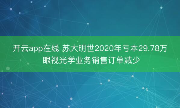 开云app在线 苏大明世2020年亏本29.78万 眼视光学业务销售订单减少