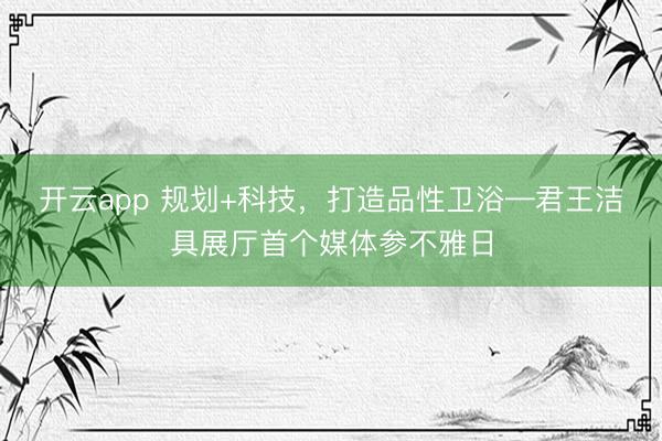 开云app 规划+科技，打造品性卫浴—君王洁具展厅首个媒体参不雅日
