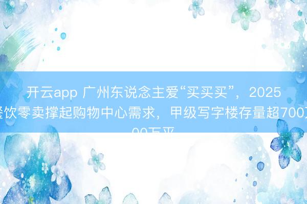 开云app 广州东说念主爱“买买买”,2025年餐饮零卖撑起购物中心需求,甲级写字楼存量超700万平